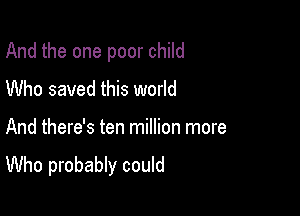 And the one poor child

Who saved this world

And there's ten million more
Who probably could