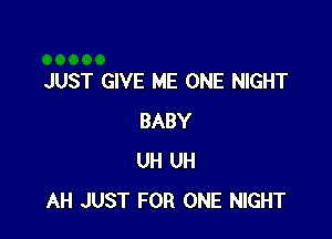 JUST GIVE ME ONE NIGHT

BABY
UH UH
AH JUST FOR ONE NIGHT