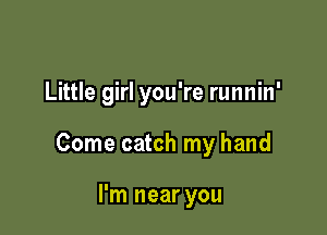 Little girl you're runnin'

Come catch my hand

I'm near you
