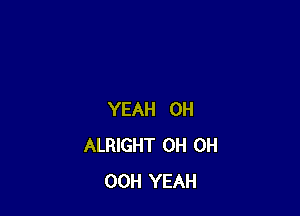 YEAH 0H
ALRIGHT OH OH
OCH YEAH