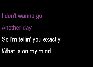 I don't wanna go

Another day

So I'm tellin' you exactly

What is on my mind