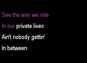 See the way we ride

In our private lives

Ain't nobody gettin'

In between