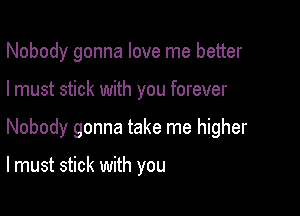 Nobody gonna love me better

I must stick with you forever
Nobody gonna take me higher

lmust stick with you