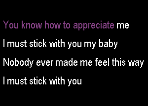 You know how to appreciate me

I must stick with you my baby

Nobody ever made me feel this way

lmust stick with you