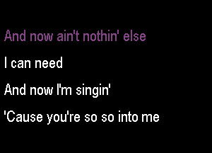 And now ain't nothin' else

I can need

And now I'm singin'

'Cause you're so so into me