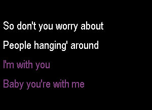 So don't you worry about

People hanging' around

I'm with you

Baby you're with me