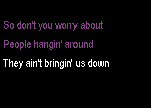So don't you worry about

People hangin' around

They ain't bringin' us down