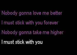 Nobody gonna love me better

I must stick with you forever
Nobody gonna take me higher

lmust stick with you