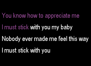 You know how to appreciate me

I must stick with you my baby

Nobody ever made me feel this way

lmust stick with you