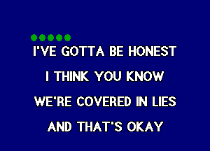 I'VE GOTTA BE HONEST

I THINK YOU KNOW
WE'RE COVERED IN LIES
AND THAT'S OKAY