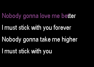 Nobody gonna love me better

I must stick with you forever
Nobody gonna take me higher

lmust stick with you