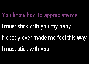 You know how to appreciate me

I must stick with you my baby

Nobody ever made me feel this way

lmust stick with you