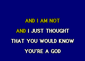 AND I AM NOT

AND I JUST THOUGHT
THAT YOU WOULD KNOW
YOU'RE A GOD