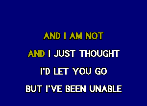 AND I AM NOT

AND I JUST THOUGHT
I'D LET YOU GO
BUT I'VE BEEN UNABLE