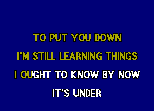 TO PUT YOU DOWN

I'M STILL LEARNING THINGS
I OUGHT TO KNOW BY NOW
IT'S UNDER