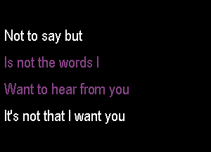 Not to say but

Is not the words I

Want to hear from you

It's not that I want you
