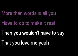 More than words is all you

Have to do to make it real

Then you wouldn't have to say

That you love me yeah