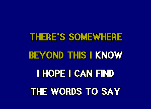 THERE'S SOMEWHERE

BEYOND THIS I KNOW
I HOPE I CAN FIND
THE WORDS TO SAY