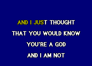 AND I JUST THOUGHT

THAT YOU WOULD KNOW
YOU'RE A GOD
AND I AM NOT