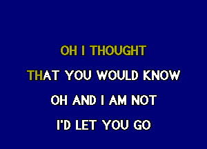 OH I THOUGHT

THAT YOU WOULD KNOW
0H AND I AM NOT
I'D LET YOU GO