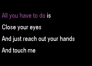 All you have to do is

Close your eyes

And just reach out your hands

And touch me
