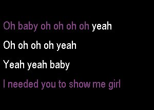 Oh baby oh oh oh oh yeah
Oh oh oh oh yeah

Yeah yeah baby

I needed you to show me girl