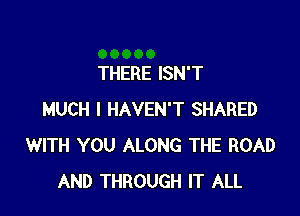 THERE ISN'T

MUCH I HAVEN'T SHARED
WITH YOU ALONG THE ROAD
AND THROUGH IT ALL