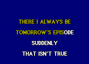 THERE I ALWAYS BE

TOMORROW'S EPISODE
SUDDENLY
THAT ISN'T TRUE