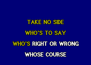 TAKE N0 SIDE

WHO'S TO SAY
WHO'S RIGHT OR WRONG
WHOSE COURSE