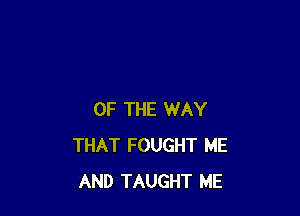 OF THE WAY
THAT FOUGHT ME
AND TAUGHT ME