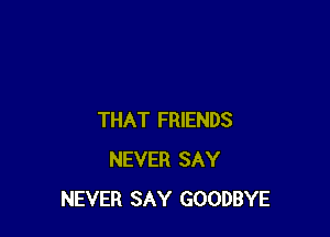 THAT FRIENDS
NEVER SAY
NEVER SAY GOODBYE
