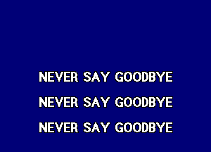 NEVER SAY GOODBYE
NEVER SAY GOODBYE
NEVER SAY GOODBYE