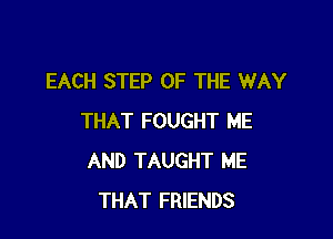 EACH STEP OF THE WAY

THAT FOUGHT ME
AND TAUGHT ME
THAT FRIENDS
