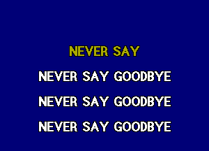 NEVER SAY

NEVER SAY GOODBYE
NEVER SAY GOODBYE
NEVER SAY GOODBYE