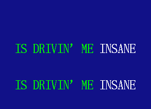 IS DRIVIN ME INSANE

IS DRIVIN ME INSANE