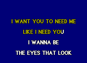 I WANT YOU TO NEED ME

LIKE I NEED YOU
I WANNA BE
THE EYES THAT LOOK