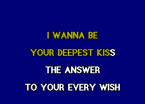 I WANNA BE

YOUR DEEPEST KISS
THE ANSWER
TO YOUR EVERY WISH