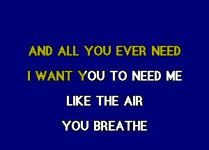 AND ALL YOU EVER NEED

I WANT YOU TO NEED ME
LIKE THE AIR
YOU BREATHE