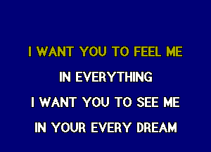I WANT YOU TO FEEL ME

IN EVERYTHING
I WANT YOU TO SEE ME
IN YOUR EVERY DREAM