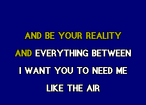 AND BE YOUR REALITY
AND EVERYTHING BETWEEN
I WANT YOU TO NEED ME
LIKE THE AIR