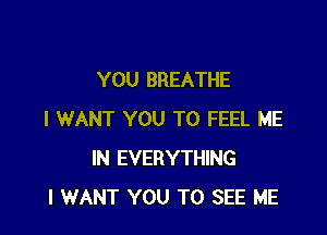 YOU BREATHE

I WANT YOU TO FEEL ME
IN EVERYTHING
I WANT YOU TO SEE ME