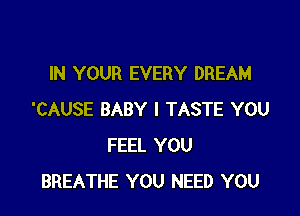 IN YOUR EVERY DREAM

'CAUSE BABY I TASTE YOU
FEEL YOU
BREATHE YOU NEED YOU