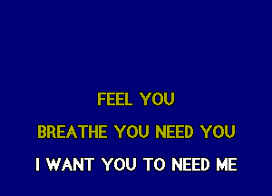 FEEL YOU
BREATHE YOU NEED YOU
I WANT YOU TO NEED ME
