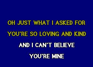 0H JUST WHAT I ASKED FOR

YOU'RE SO LOVING AND KIND
AND I CAN'T BELIEVE
YOU'RE MINE