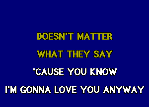 DOESN'T MATTER

WHAT THEY SAY
'CAUSE YOU KNOW
I'M GONNA LOVE YOU ANYWAY