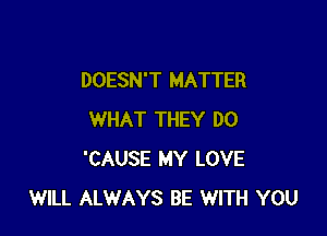 DOESN'T MATTER

WHAT THEY DO
'CAUSE MY LOVE
WILL ALWAYS BE WITH YOU