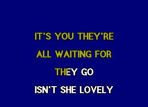 IT'S YOU THEY'RE

ALL WAITING FOR
THEY G0
ISN'T SHE LOVELY