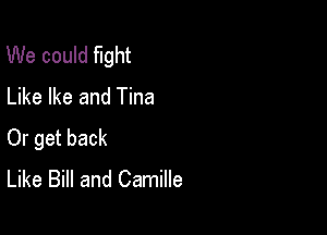 We could fight
Like Ike and Tina

Or get back
Like Bill and Camille