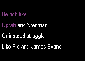 Be rich like
Oprah and Stedman

Or instead struggle

Like Flo and James Evans