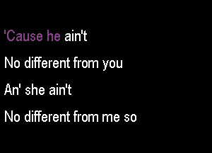 'Cause he ain't

No different from you

An' she ain't

No different from me so